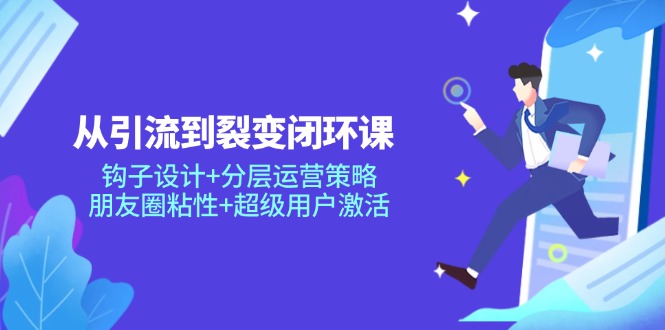 从引流到裂变闭环课：钩子设计+分层运营策略，朋友圈粘性+超级用户激活-优优云网创