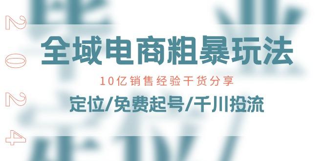 全域电商-粗暴玩法课：10亿销售经验干货分享！定位/免费起号/千川投流-优优云网创
