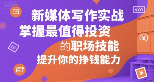 新媒体写作实战，学握最值得投资的职场技能，提升你的挣钱能力-优优云网创