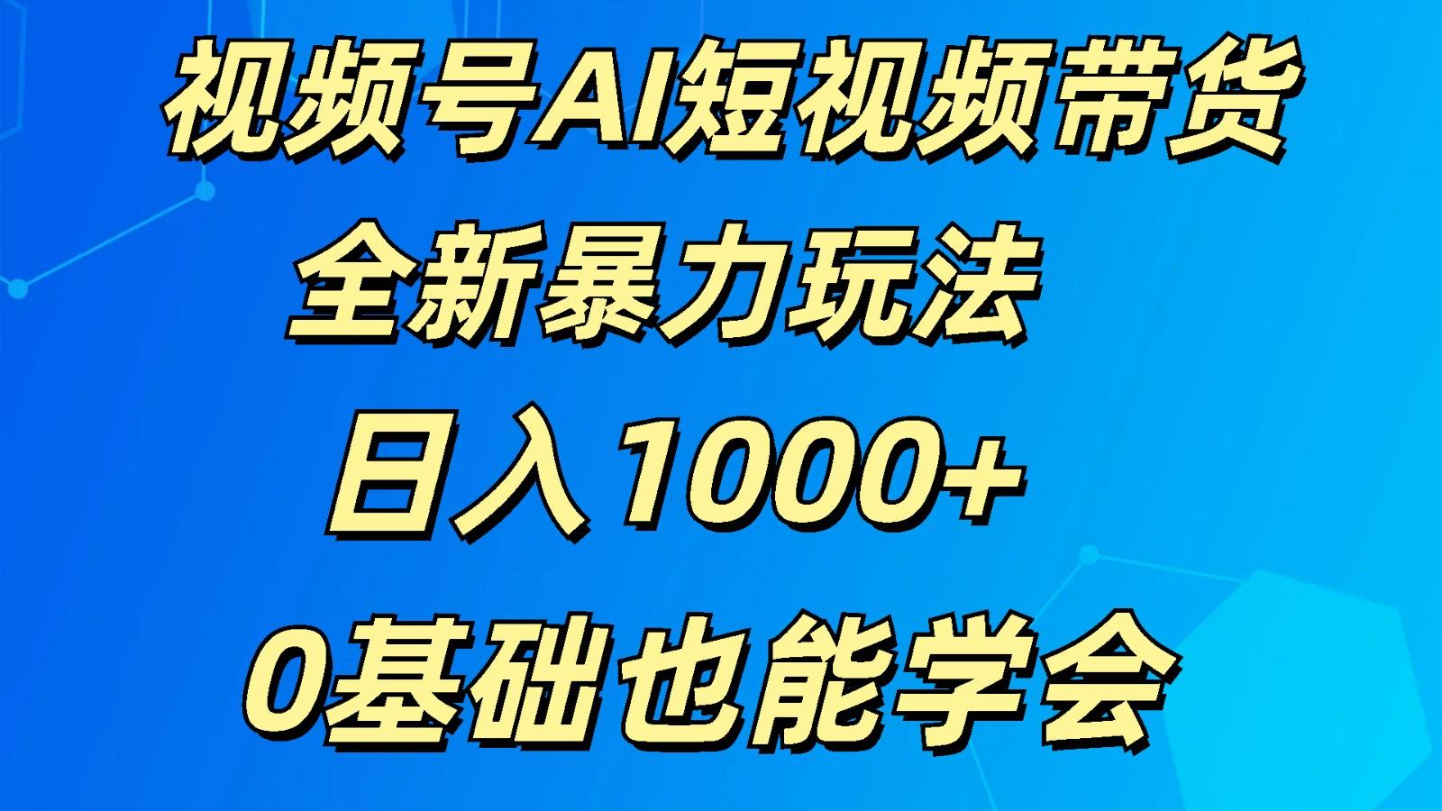 视频号AI短视频带货掘金计划全新暴力玩法 日入1000+ 0基础也能学会-优优云网创