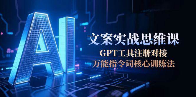 AI文案实战思维课，GPT工具注册对接，万能指令词核心训练法-优优云网创