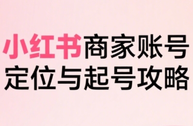 小红书电商全链路实战从定位到爆单，系统拆解小红书商家起号全流程-优优云网创