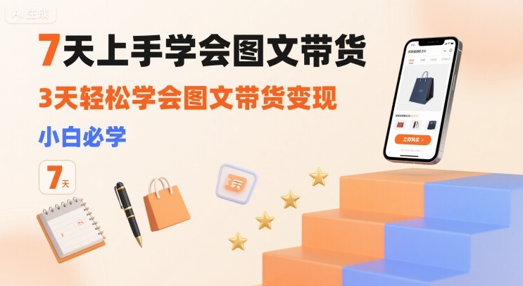 7天上手学会图文带货，3天轻松学会图文带货变现，小白必学-优优云网创