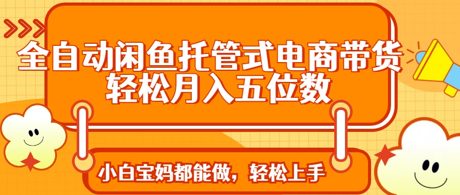 全自动闲鱼托管式电商带货 轻松实现月入五位数-优优云网创