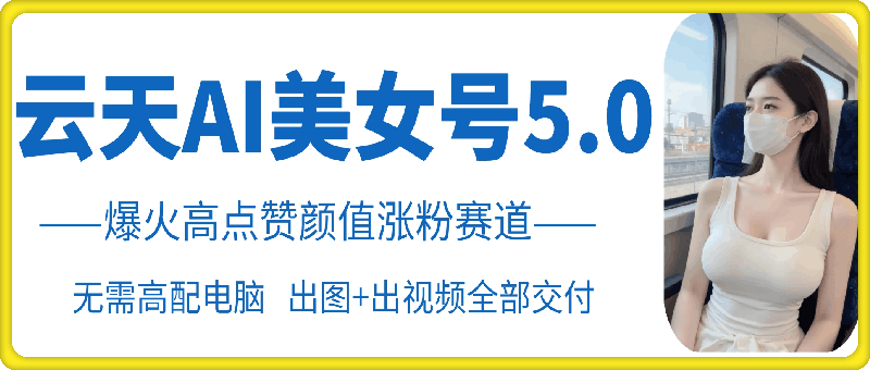 云天AI美女号5.0，爆火高点赞颜值涨粉赛道-优优云网创