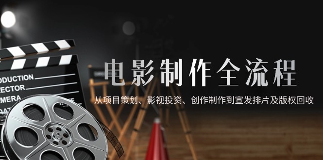 电影制作全流程，从项目策划、影视投资、创作制作到宣发排片及版权回收-优优云网创
