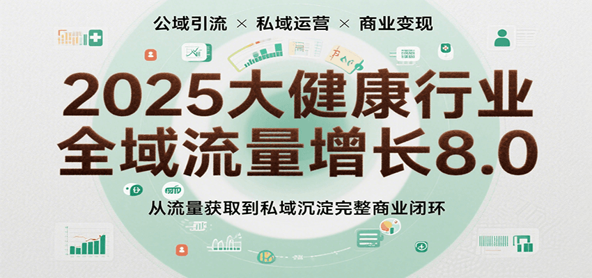 2025大健康行业全域流量增长8.0，从流量获取到私域沉淀完整商业闭环-优优云网创