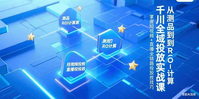 （15256期）千川全域投放实战课，从测品到ROI计算，掌握短视频+直播全链路投放技巧-优优云网创