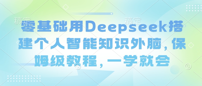 零基础用Deepseek搭建个人智能知识外脑，保姆级教程，一学就会-优优云网创