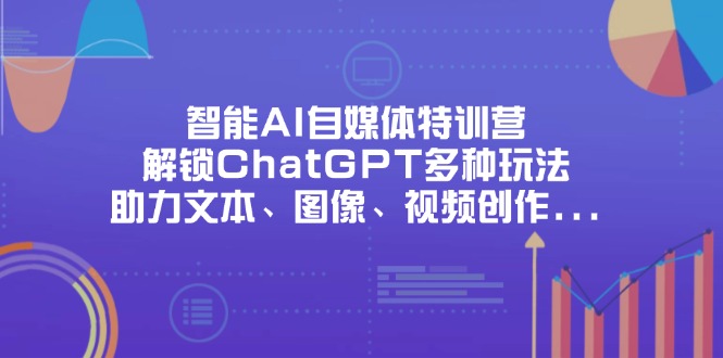 智能AI自媒体特训营，解锁ChatGPT多种玩法，助力文本、图像、视频创作…-优优云网创