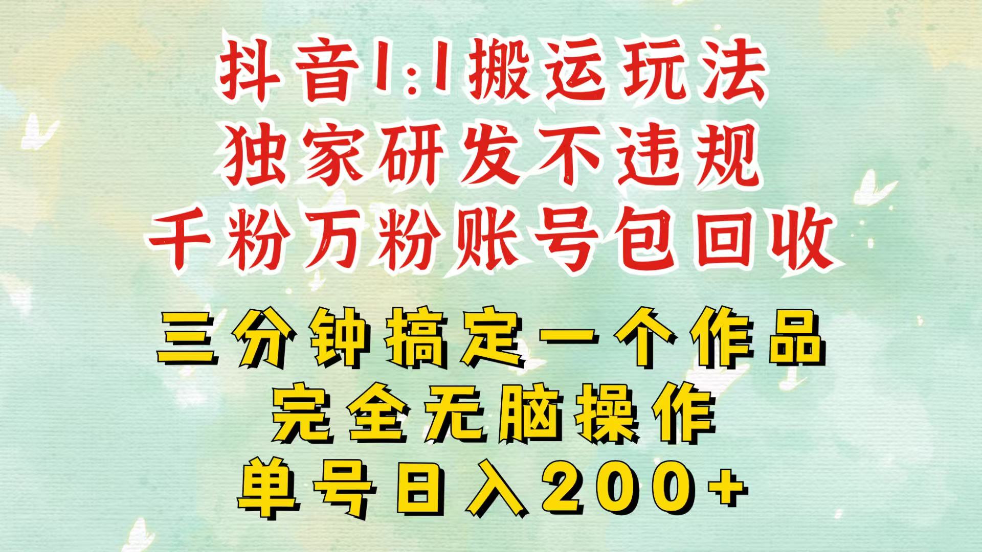 抖音1：1搬运独创顶级玩法！三分钟一条作品！单号每天稳定200+收益，千粉万粉包回收-优优云网创
