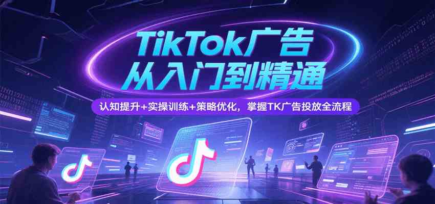 TikTok广告从入门到精通，认知提升+实操训练+策略优化，掌握TK广告投放全流程-优优云网创