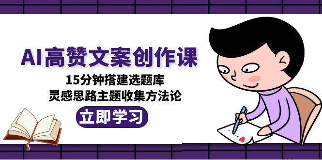 AI高赞文案创作课，15分钟搭建选题库，灵感思路主题收集方法论-优优云网创