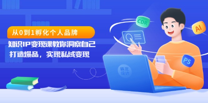 从0到1孵化个人品牌，知识IP变现课教你洞察自己，打造爆品，实现私域变现-优优云网创