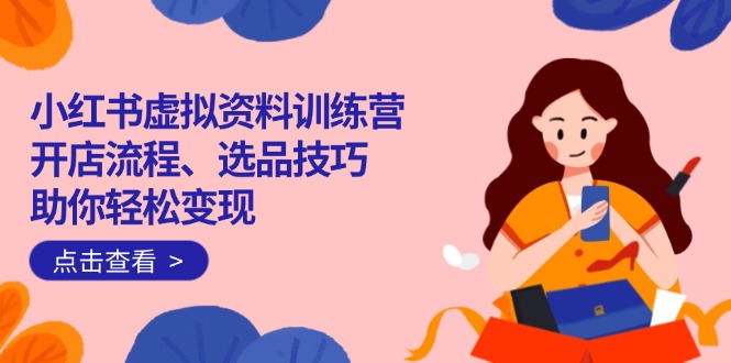 小红书虚拟资料训练营：开店流程、选品技巧一网打尽，助你轻松变现-优优云网创