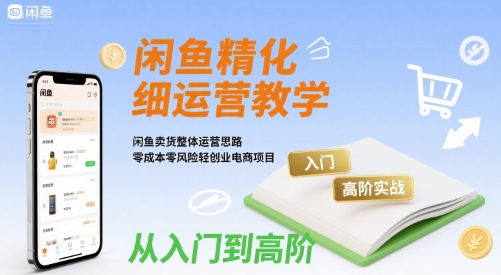 闲鱼精细化运营入门+高阶实战教学，闲鱼卖货整体运营思路，零成本零风险轻创业电商项目-优优云网创