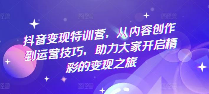 抖音变现特训营，从内容创作到运营技巧，助力大家开启精彩的变现之旅-优优云网创