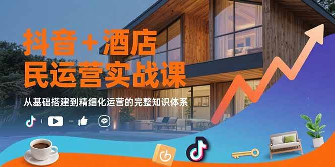 （15524期）抖音+酒店民宿运营实战课：从基础搭建到精细化运营的完整知识体系-优优云网创