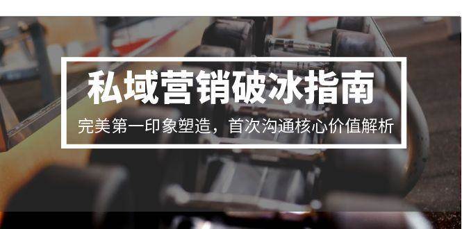 私域营销破冰指南，完美第一印象塑造，首次沟通核心价值解析-优优云网创