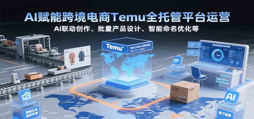 AI赋能跨境电商Temu全托管平台运营，AI联动创作、批量产品设计、智能命名优化等-优优云网创