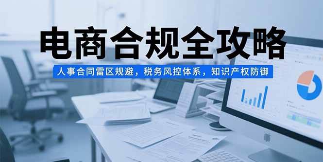 （15377期）电商合规全攻略，人事合同雷区规避，税务风控体系，知识产权防御-优优云网创