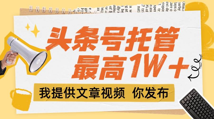 （15222期）【头条号托管 】团队提供文章视频，你发布，每天5分钟，最高躺挣1W+-优优云网创