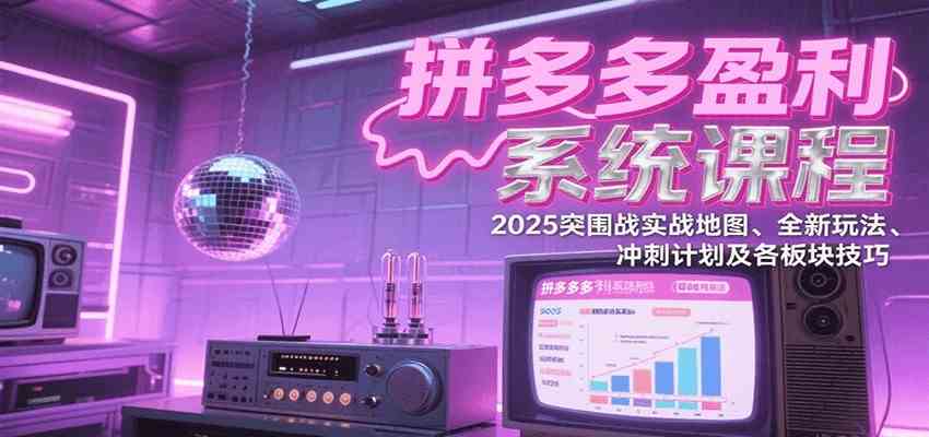 拼多多盈利系统课：2025突围战实战地图、全新玩法、冲刺计划及各板块技巧（更新8月）-优优云网创