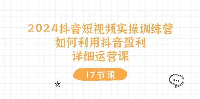 2024抖音短视频实操训练营：如何利用抖音盈利，详细运营课(17节视频课-优优云网创
