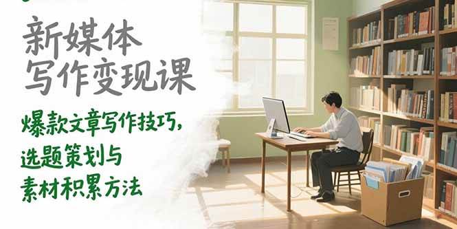 （15345期）新媒体写作变现课，爆款文章写作技巧，选题策划与素材积累方法-优优云网创