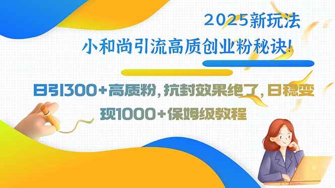 （15663期）2025新玩法小和尚引流高质创业粉秘诀！日引300+高质粉，抗封效果绝了，…-优优云网创