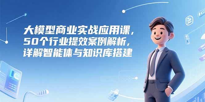 （15274期）大模型商业实战应用课，50个行业提效案例解析，详解智能体与知识库搭建-优优云网创