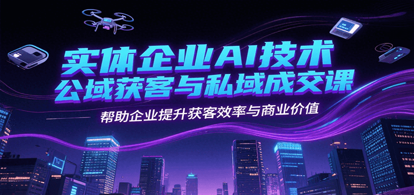 实体企业AI技术公域获客与私域成交课，帮助企业提升获客效率与商业价值-优优云网创