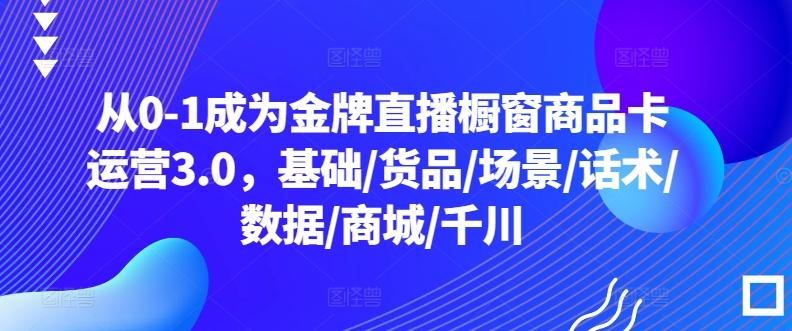 从0-1成为金牌直播橱窗商品卡运营3.0，基础/货品/场景/话术/数据/商城/千川-优优云网创