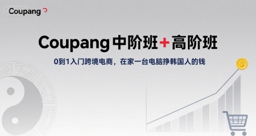 Coupang中阶班+高阶班，0到1入门跨境电商，在家一台电脑挣韩国人的钱-优优云网创