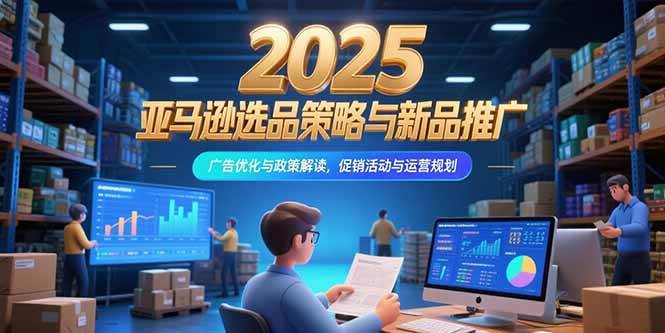 （15347期）2025亚马逊选品策略与新品推广，广告优化与政策解读，促销活动与运营规划-优优云网创