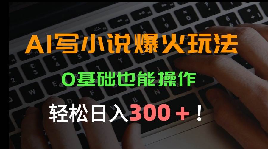 （15534期）AI写小说爆火玩法，0基础也能操作，日收益轻松300+！-优优云网创