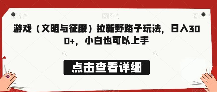 游戏（文明与征服）拉新野路子玩法，日入300+，小白也可以上手-优优云网创